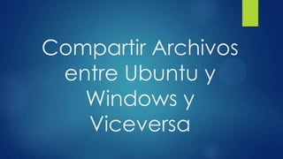 Compartir Archivos
 entre Ubuntu y
   Windows y
   Viceversa
 