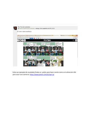 Estos son ejemplos de resultados finales en pixtón para hacer revista comic en la dirección URL
para sacar una cuenta es: https://www.pixton.com/es/sign-up