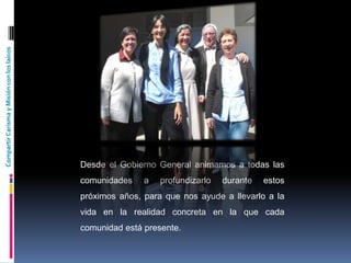 CompartirCarismayMisiónconloslaicos
Desde el Gobierno General animamos a todas las
comunidades a profundizarlo durante estos
próximos años, para que nos ayude a llevarlo a la
vida en la realidad concreta en la que cada
comunidad está presente.
 