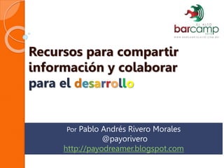 Recursos para compartir
información y colaborar
para el desarrollo
Por Pablo Andrés Rivero Morales
@payorivero
http://payodreamer.blogspot.com
 