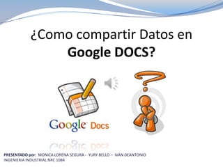 ¿Como compartir Datos en
                Google DOCS?




PRESENTADO por: MONICA LORENA SEGURA - YURY BELLO – IVAN DEANTONIO
INGENIERIA INDUSTRIAL NRC 1084
 