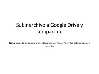 Subir archivo a Google Drive y 
compartirlo 
Nota: cuando se suben presentaciones de PowerPoint los estilos pueden 
cambiar 
 
