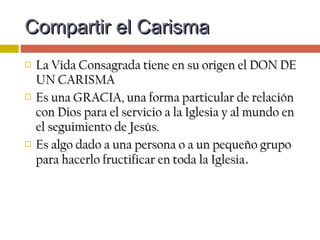  Somos agraciados con UNA LLAMADASomos agraciados con UNA LLAMADA
PECULIAR DE DIOS APECULIAR DE DIOS A COMPARTIRCOMPARTIR UNUN
CARISMA DENTRO DE LA IGLESIA.CARISMA DENTRO DE LA IGLESIA.
 Es una VOCACIÓN CARISMÁTICA, que se vive aEs una VOCACIÓN CARISMÁTICA, que se vive a
través de untravés de un PROCESO DE CONFIGURACIÓN oPROCESO DE CONFIGURACIÓN o
SEGUIMIENTO DE JESÚS.SEGUIMIENTO DE JESÚS.
Compartir el CarismaCompartir el Carisma
 