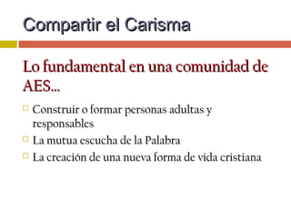  Lo fundamental no es laLo fundamental no es la
CANTIDAD ni el RUIDOCANTIDAD ni el RUIDO
que se haga….que se haga….
 Sino la ESCUCHASino la ESCUCHA
ATENTA AL ESPÍRITU,ATENTA AL ESPÍRITU,
que trabaja por dentro,que trabaja por dentro,
que susurra la Palabra deque susurra la Palabra de
Dios a los corazones y queDios a los corazones y que
alienta modos nuevos dealienta modos nuevos de
vida evangélicos.vida evangélicos.
Compartir el CarismaCompartir el Carisma
 