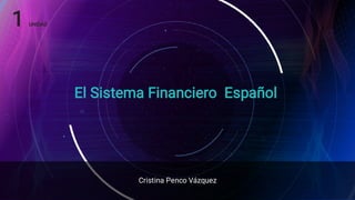 El Sistema Financiero Español
Cristina Penco Vázquez
1 UNIDAD
 