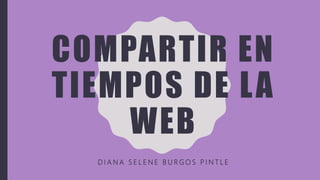 COMPARTIR EN
TIEMPOS DE LA
WEB
D I A N A S E L E N E B U R G O S P I N T L E
 