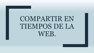 COMPARTIR EN
TIEMPOS DE LA
WEB.
 