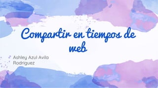 Compartir en tiempos de
web
Ashley Azul Avila
Rodriguez
 