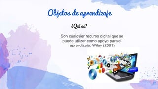 Objetos de aprendizaje
Son cualquier recurso digital que se
puede utilizar como apoyo para el
aprendizaje. Wiley (2001)
¿Qué es?
 