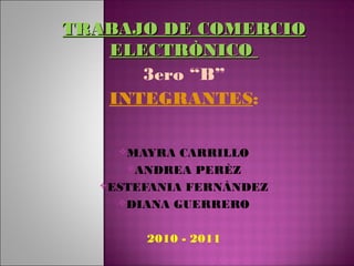 TRABAJO DE COMERCIOTRABAJO DE COMERCIO
ELECTRÒNICOELECTRÒNICO
3ero “B”
INTEGRANTES:
MAYRA CARRILLO
ANDREA PERÈZ
ESTEFANIA FERNÀNDEZ
DIANA GUERRERO
2010 - 2011
 