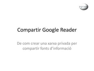 Compartir Google Reader De com crear una xarxa privada per compartir fonts d’informació 