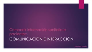 Compartir información sanitaria-e
pacientes:
COMUNICACIÓN E INTERACCIÓN
Gabriela Sotelo
 