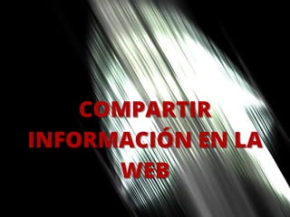 COMPARTIR
COMPARTIR
INFORMACIÓN EN LA
INFORMACIÓN EN LA
WEB
WEB
 