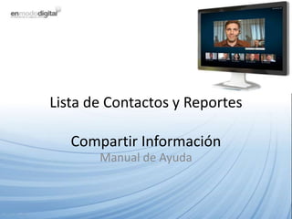 Lista de Contactos y Reportes

   Compartir Información
       Manual de Ayuda
 