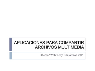APLICACIONES  PARA COMPARTIR ARCHIVOS MULTIMEDIA Curso “Web 2.0 y Bibliotecas 2.0” 