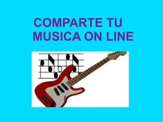 COMPARTE TU  MUSICA ON LINE 