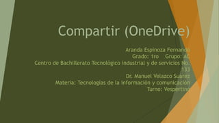 Compartir (OneDrive)
Aranda Espinoza Fernando
Grado: 1ro Grupo: AC
Centro de Bachillerato Tecnológico industrial y de servicios No.
133
Dr. Manuel Velazco Suarez
Materia: Tecnologías de la información y comunicación
Turno: Vespertino
 