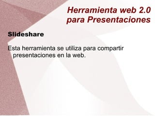 Herramienta web 2.0
                     para Presentaciones
Slideshare

Esta herramienta se utiliza para compartir
 presentaciones en la web.
 