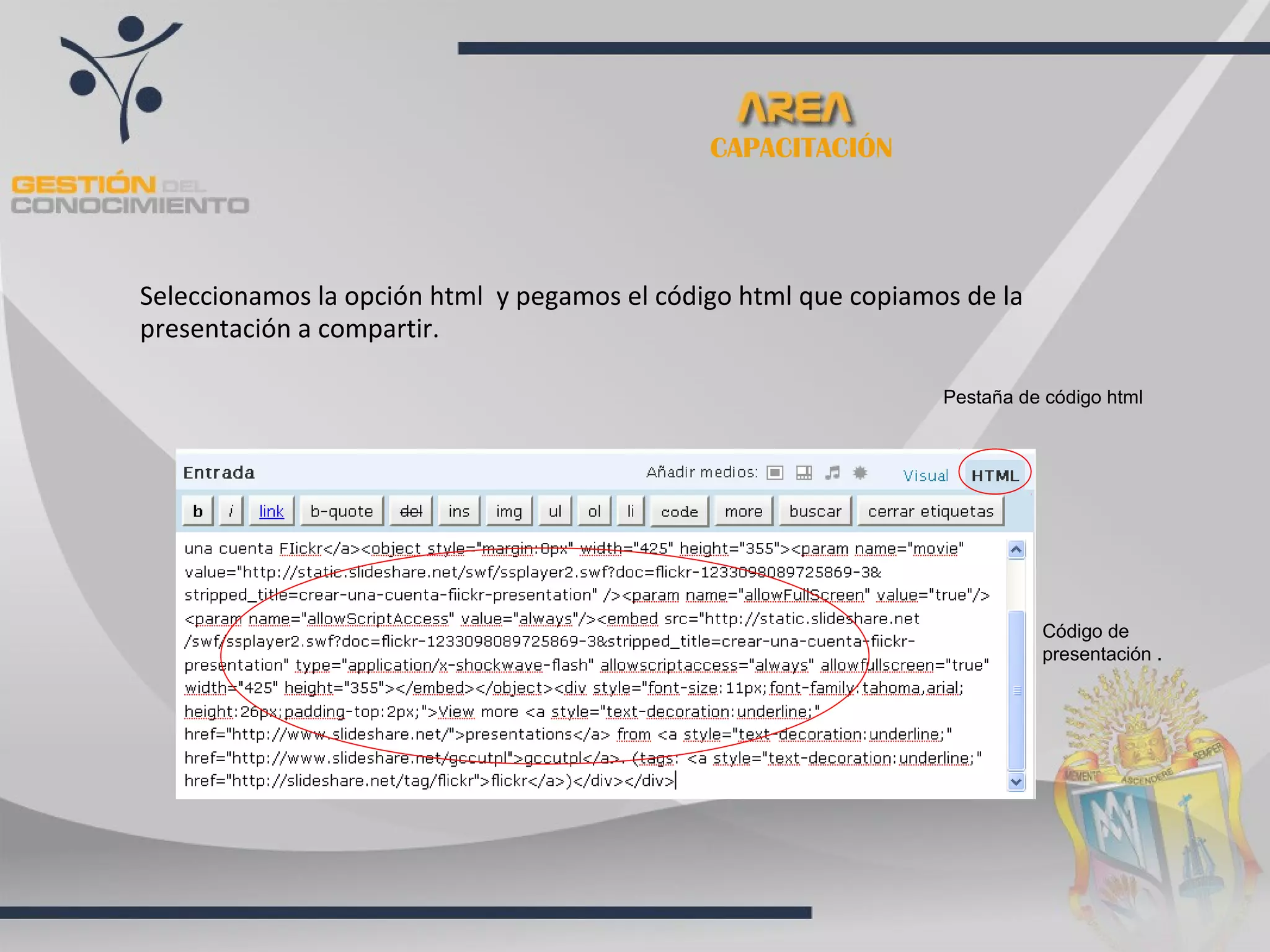 CAPACITACIÓN




Seleccionamos la opción html y pegamos el código html que copiamos de la
presentación a compartir.

                                                                 Pestaña de código html




                                                                           Código de
                                                                           presentación .
 