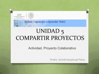 UNIDAD 5
COMPARTIR PROYECTOS
Actividad. Proyecto Colaborativo

Profra. Xóchitl Aquiahuatl Pérez

 
