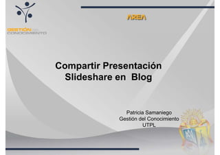 Compartir Presentación
  Slideshare en Blog


               Patricia Samaniego
             Gestión del Conocimiento
                       UTPL
 