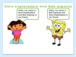 Hello, my name is    Hello, my name is
Dora Exploradora     Bob Esponja and
and Bob Esponja is   Dora Exploradora is
my friend.           my friend.
 