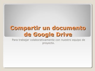 Compartir un documentoCompartir un documento
de Google Drivede Google Drive
Para trabajar colaborativamente con nuestro equipo de
proyecto.
 