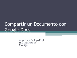 Compartir un Documento con
Google Docs

      Ángel Luis Gallego Real
      IES Vegas Bajas
      Montijo
 