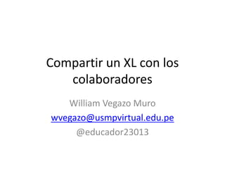 Compartir un XL con los
colaboradores
William Vegazo Muro
wvegazo@usmpvirtual.edu.pe
@educador23013
 