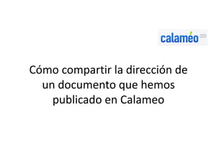 Cómo compartir la dirección de
  un documento que hemos
    publicado en Calameo
 