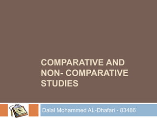 COMPARATIVE AND
NON- COMPARATIVE
STUDIES

Dalal Mohammed AL-Dhafari - 83486
 