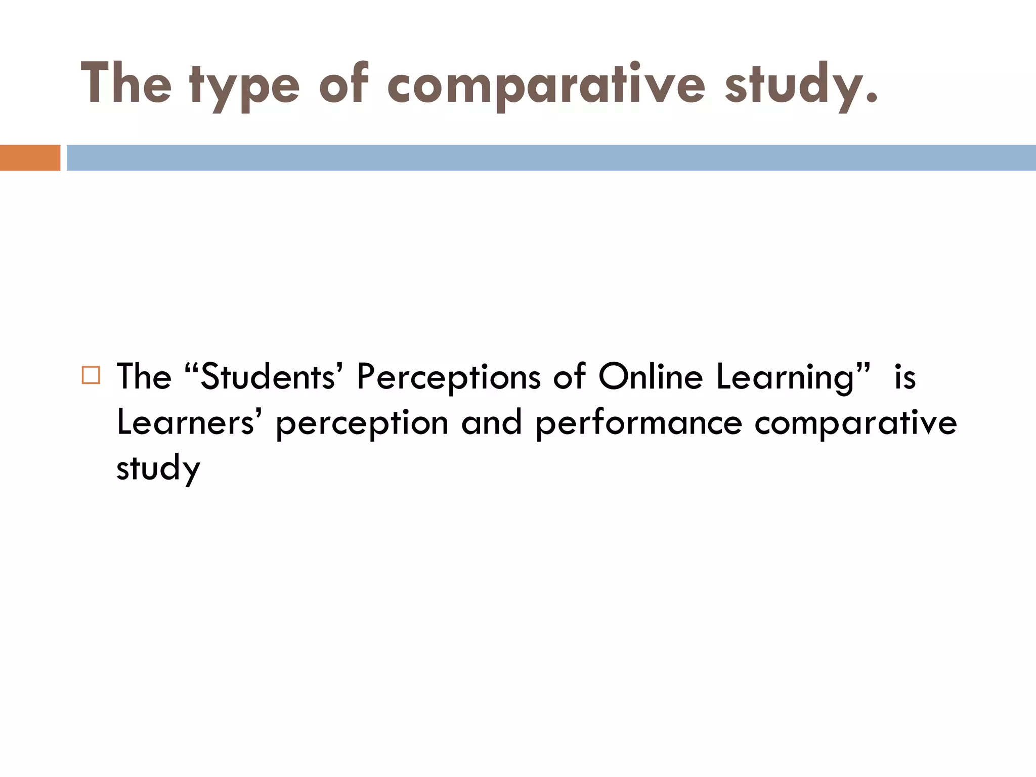 The type of comparative study. The “Students’ Perceptions of Online Learning”  is Learners’ perception and performance comparative study 