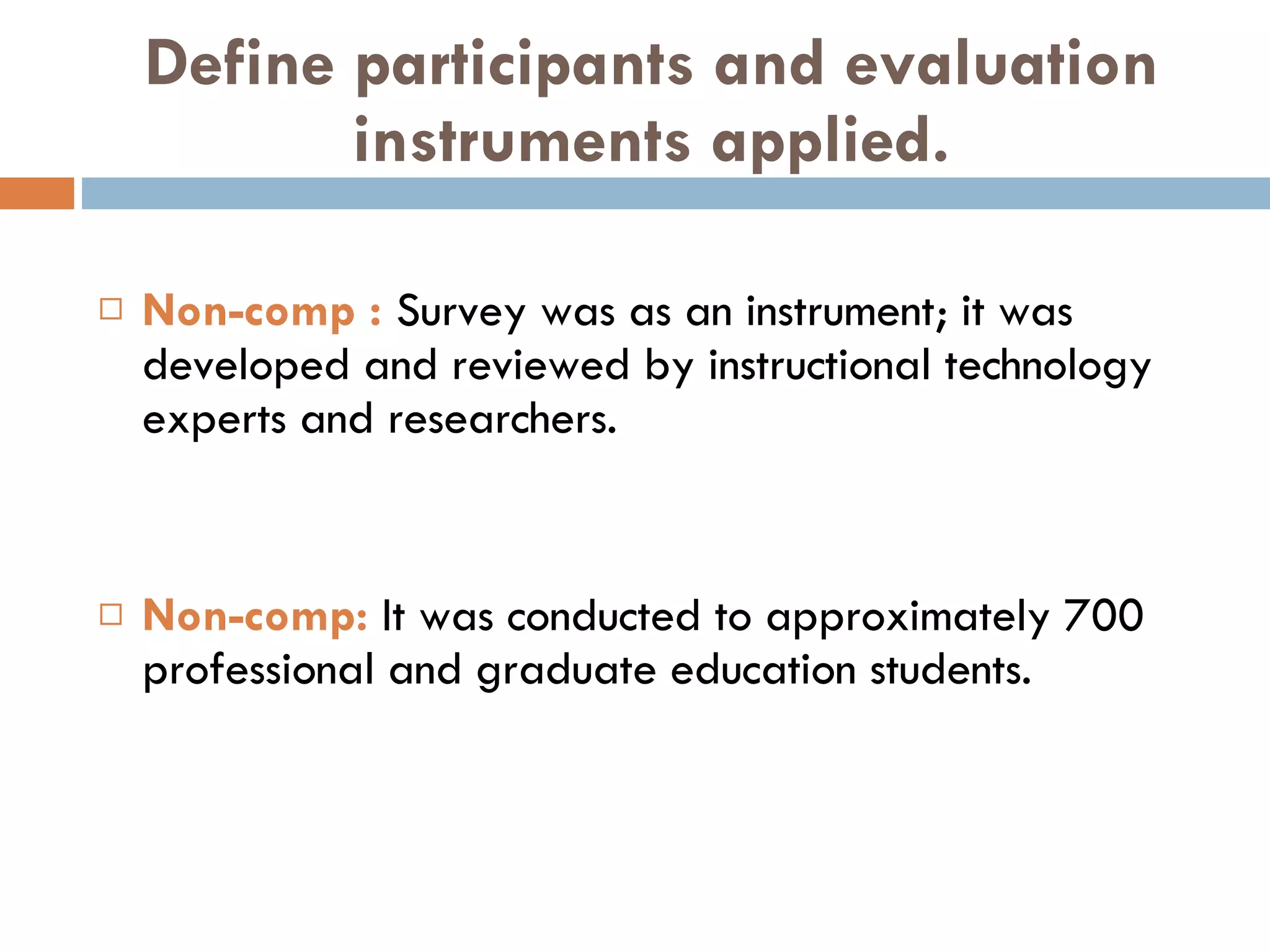 Define participants and evaluation instruments applied. Non-comp  :   Survey was as an instrument; it was developed and reviewed by instructional technology experts and researchers. Non-comp:  It was conducted to approximately 700 professional and graduate education students. 