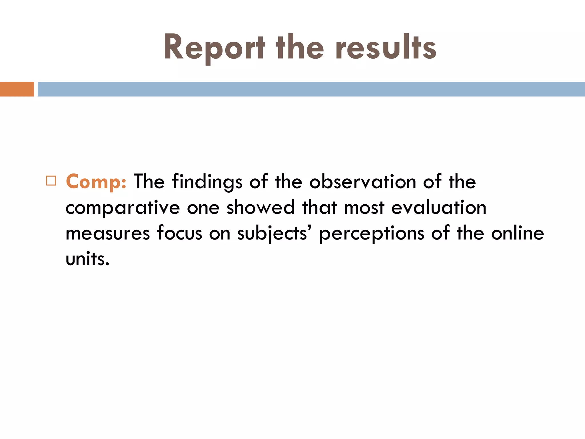 Report the results Comp:  The findings of the observation of the comparative one showed that most evaluation measures focus on subjects’ perceptions of the online units. 