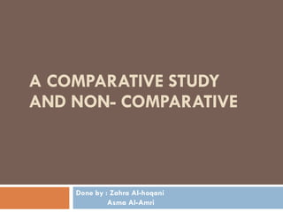 A COMPARATIVE STUDY AND NON- COMPARATIVE  Done by : Zahra Al-hoqani Asma Al-Amri  