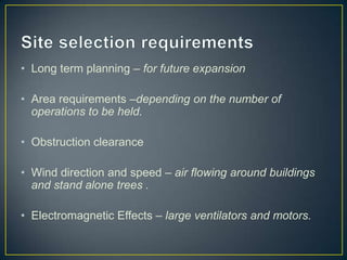• Long term planning – for future expansion
• Area requirements –depending on the number of
operations to be held.
• Obstruction clearance
• Wind direction and speed – air flowing around buildings
and stand alone trees .
• Electromagnetic Effects – large ventilators and motors.
 