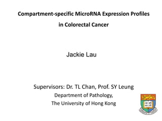 Compartment-specific MicroRNA Expression Profiles
in Colorectal Cancer
Supervisors: Dr. TL Chan, Prof. SY Leung
Department of Pathology,
The University of Hong Kong
Jackie Lau
 