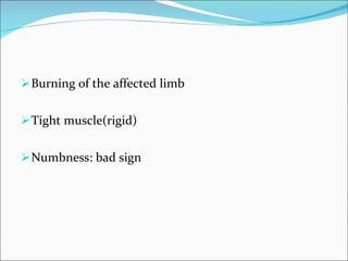 Burning of the affected limb Tight muscle(rigid) Numbness: bad sign 
