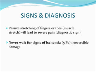 SIGNS & DIAGNOSIS Passive stretching of fingers or toes (muscle stretch)will lead to severe pain (diagnostic sign) Never wait for signs of ischemia (5 Ps): irreversible damage 