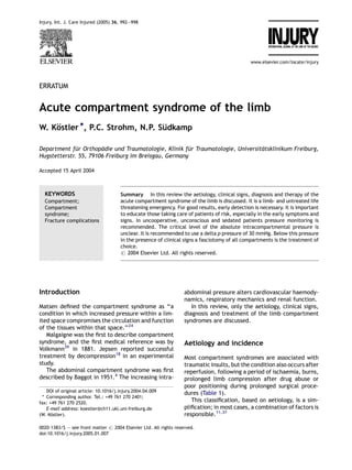 Injury, Int. J. Care Injured (2005) 36, 992—998




                                                                                               www.elsevier.com/locate/injury




ERRATUM


Acute compartment syndrome of the limb
W. Kostler *, P.C. Strohm, N.P. Sudkamp
    ¨                            ¨

Department fur Orthopadie und Traumatologie, Klinik fur Traumatologie, Universitatsklinikum Freiburg,
              ¨        ¨                              ¨                         ¨
Hugstetterstr. 55, 79106 Freiburg im Breisgau, Germany

Accepted 15 April 2004



  KEYWORDS                             Summary In this review the aetiology, clinical signs, diagnosis and therapy of the
  Compartment;                         acute compartment syndrome of the limb is discussed. It is a limb- and untreated life
  Compartment                          threatening emergency. For good results, early detection is necessary. It is important
  syndrome;                            to educate those taking care of patients of risk, especially in the early symptoms and
  Fracture complications               signs. In uncooperative, unconscious and sedated patients pressure monitoring is
                                       recommended. The critical level of the absolute intracompartmental pressure is
                                       unclear. It is recommended to use a delta p pressure of 30 mmHg. Below this pressure
                                       in the presence of clinical signs a fasciotomy of all compartments is the treatment of
                                       choice.
                                       # 2004 Elsevier Ltd. All rights reserved.




Introduction                                                       abdominal pressure alters cardiovascular haemody-
                                                                   namics, respiratory mechanics and renal function.
Matsen deﬁned the compartment syndrome as ‘‘a                         In this review, only the aetiology, clinical signs,
condition in which increased pressure within a lim-                diagnosis and treatment of the limb compartment
ited space compromises the circulation and function                syndromes are discussed.
of the tissues within that space.’’24
   Malgaigne was the ﬁrst to describe compartment
syndrome, and the ﬁrst medical reference was by                    Aetiology and incidence
Volkmann39 in 1881. Jepsen reported successful
treatment by decompression18 in an experimental                    Most compartment syndromes are associated with
study.                                                             traumatic insults, but the condition also occurs after
   The abdominal compartment syndrome was ﬁrst                     reperfusion, following a period of ischaemia, burns,
described by Baggot in 1951.4 The increasing intra-                prolonged limb compression after drug abuse or
                                                                   poor positioning during prolonged surgical proce-
    DOI of original article: 10.1016/j.injury.2004.04.009          dures (Table 1).
  * Corresponding author. Tel.: +49 761 270 2401;
fax: +49 761 270 2520.
                                                                      This classiﬁcation, based on aetiology, is a sim-
    E-mail address: koestler@ch11.ukl.uni-freiburg.de              pliﬁcation; in most cases, a combination of factors is
(W. Kostler).
      ¨                                                            responsible.11,37

0020–1383/$ — see front matter # 2004 Elsevier Ltd. All rights reserved.
doi:10.1016/j.injury.2005.01.007
 