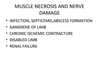 MUSCLE NECROSIS AND NERVE
              DAMAGE
•   INFECTION, SEPTICEMIS,ABSCESS FORMATION
•   GANGRENE OF LIMB
•   CHRONIC ISCHEMIC CONTRACTURE
•   DISABLED LIMB
•   RENAL FAILURE
 