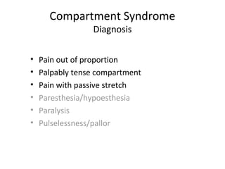 Compartment Syndrome
                 Diagnosis

•   Pain out of proportion
•   Palpably tense compartment
•   Pain with passive stretch
•   Paresthesia/hypoesthesia
•   Paralysis
•   Pulselessness/pallor
 