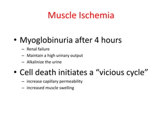 Muscle Ischemia
• Myoglobinuria after 4 hours
– Renal failure
– Maintain a high urinary output
– Alkalinize the urine

• Cell death initiates a “vicious cycle”
– increase capillary permeability
– increased muscle swelling

 