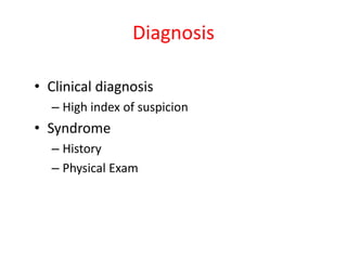 Diagnosis
• Clinical diagnosis
– High index of suspicion

• Syndrome
– History
– Physical Exam

 