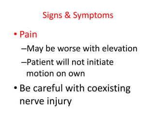 Signs & Symptoms

• Pain
–May be worse with elevation
–Patient will not initiate
motion on own

• Be careful with coexisting
nerve injury

 