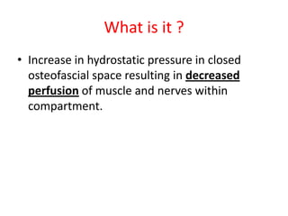 What is it ?
• Increase in hydrostatic pressure in closed
osteofascial space resulting in decreased
perfusion of muscle and nerves within
compartment.

 