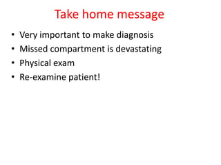 Take home message
•
•
•
•

Very important to make diagnosis
Missed compartment is devastating
Physical exam
Re-examine patient!

 