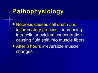 PathophysiologyPathophysiology
 Necrosis causes cell death andNecrosis causes cell death and
inflammatory processinflammatory process – increasing– increasing
intracellular calcium concentrationintracellular calcium concentration
causing fluid shift into muscle fiberscausing fluid shift into muscle fibers
 After 8 hoursAfter 8 hours irreversible muscleirreversible muscle
changeschanges
 