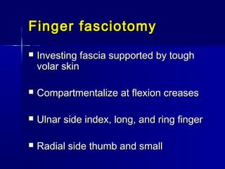 Finger fasciotomyFinger fasciotomy
 Investing fascia supported by toughInvesting fascia supported by tough
volar skinvolar skin
 Compartmentalize at flexion creasesCompartmentalize at flexion creases
 Ulnar side index, long, and ring fingerUlnar side index, long, and ring finger
 Radial side thumb and smallRadial side thumb and small
 