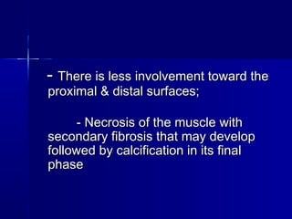   -- There is less involvement toward theThere is less involvement toward the
proximal & distal surfaces;proximal & distal surfaces;
                      - Necrosis of the muscle with- Necrosis of the muscle with
secondary fibrosis that may developsecondary fibrosis that may develop
followed by calcification in its finalfollowed by calcification in its final
phasephase
 